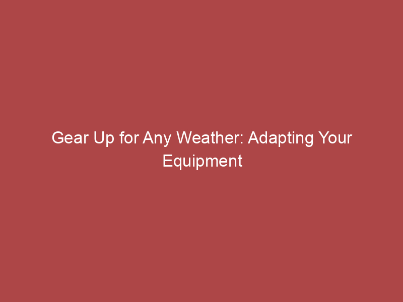 Gear Up for Any Weather: Adapting Your Equipment Seasonally