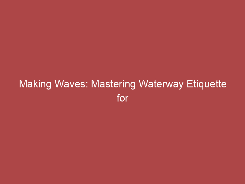 Making Waves: Mastering Waterway Etiquette for Boaters & Fishermen