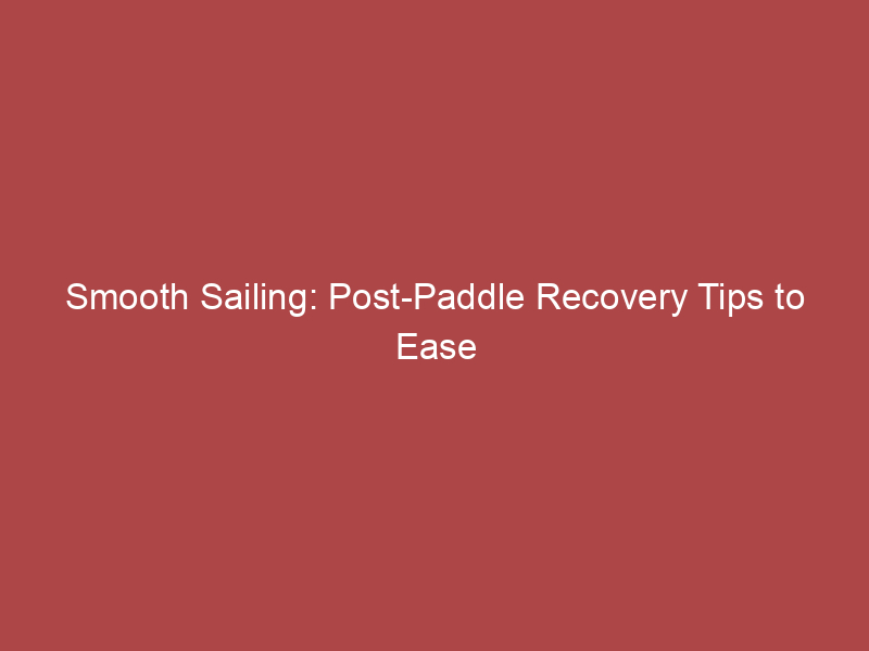 Smooth Sailing: Post-Paddle Recovery Tips to Ease Soreness